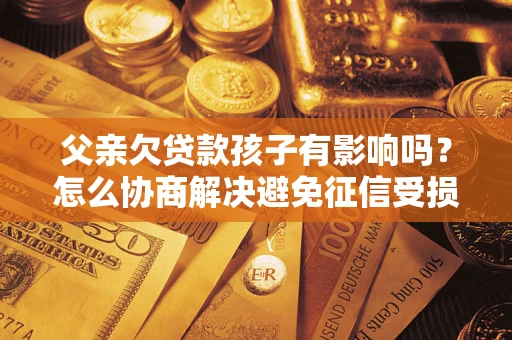 济南父亲欠贷款孩子有影响吗？怎么协商解决避免征信受损？