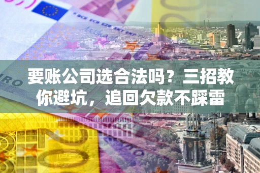 济南要账公司选合法吗？三招教你避坑，追回欠款不踩雷