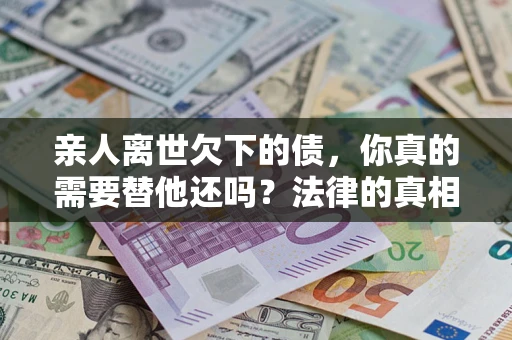 济南亲人离世欠下的债，你真的需要替他还吗？法律的真相或许与你想的不一样