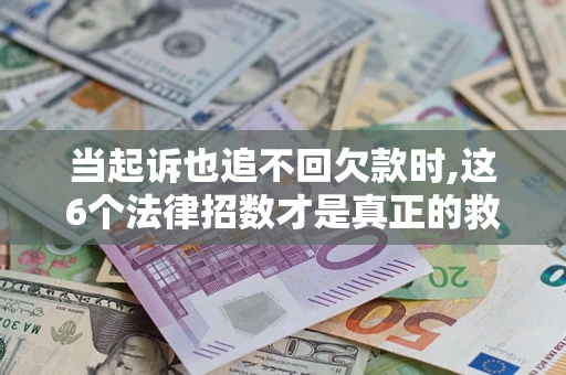 济南当起诉也追不回欠款时,这6个法律招数才是真正的救命稻草