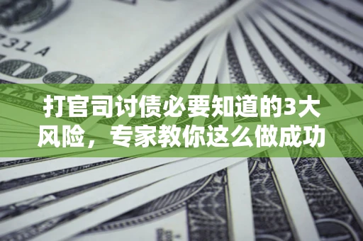 济南打官司讨债必要知道的3大风险，专家教你这么做成功率飙升