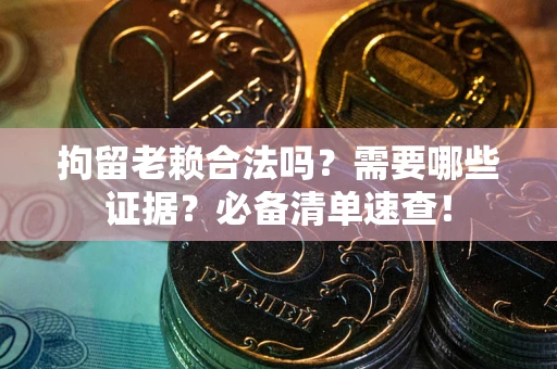 济南拘留老赖合法吗？需要哪些证据？必备清单速查！