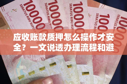 济南应收账款质押怎么操作才安全？一文说透办理流程和避险绝招